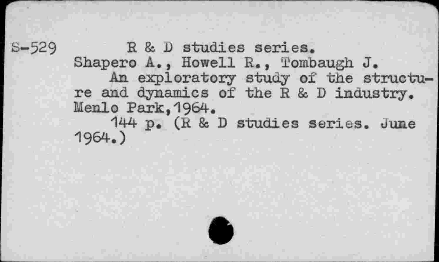 ﻿S-529	R & D studies series.
Shapero A., Howell R., Tombaugh. J.
An exploratory study of the structure and dynamics of the R & D industry. Menlo Park,1964.
144 p. (R & D studies series, dune 1964.)